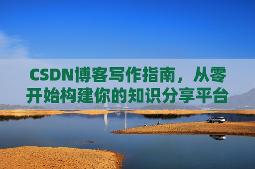 CSDN博客写作指南，从零开始构建你的知识分享平台